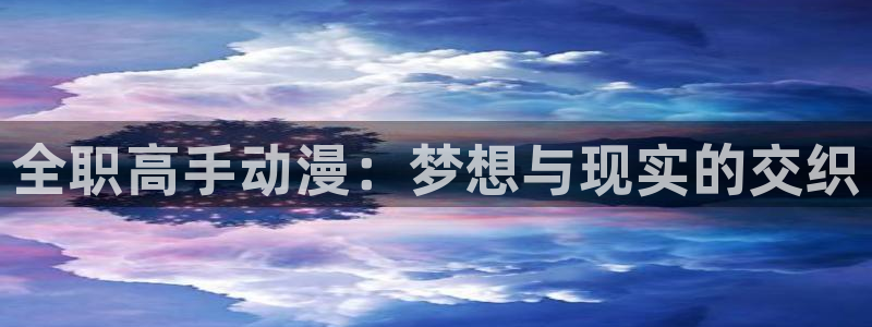 新动漫之家：全职高手动漫：梦想与现实的交织