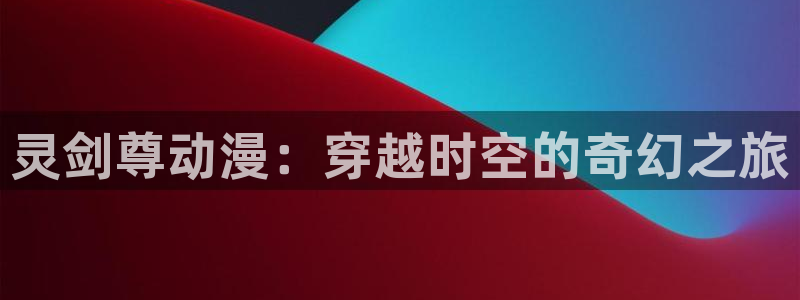 fsf漫画 动漫之家：灵剑尊动漫：穿越时空的奇幻之旅